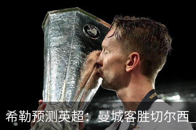 希勒预测英超：曼城客胜切尔西 枪手红军热刺皆胜